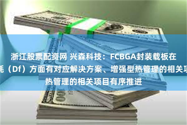 浙江股票配资网 兴森科技：FCBGA封装载板在超低介电损耗（Df）方面有对应解决方案、增强型热管理的相关项目有序推进