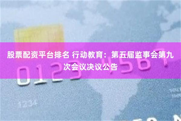 股票配资平台排名 行动教育：第五届监事会第九次会议决议公告