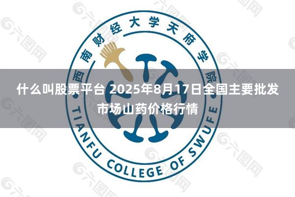 什么叫股票平台 2025年8月17日全国主要批发市场山药价格行情