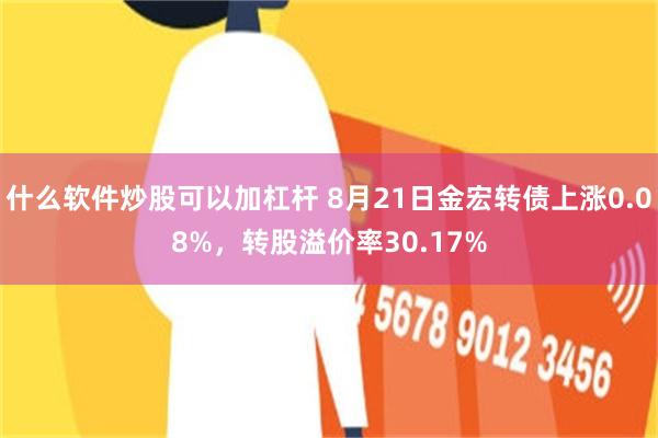 什么软件炒股可以加杠杆 8月21日金宏转债上涨0.08%，转股溢价率30.17%