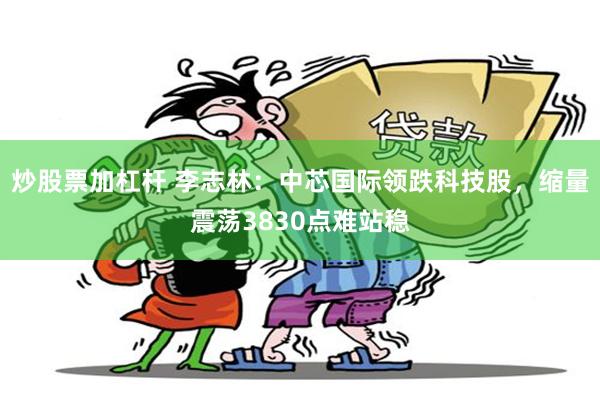炒股票加杠杆 李志林：中芯国际领跌科技股，缩量震荡3830点难站稳