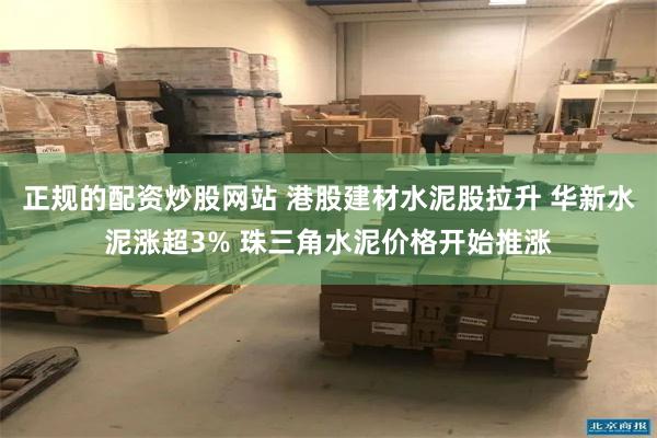 正规的配资炒股网站 港股建材水泥股拉升 华新水泥涨超3% 珠三角水泥价格开始推涨