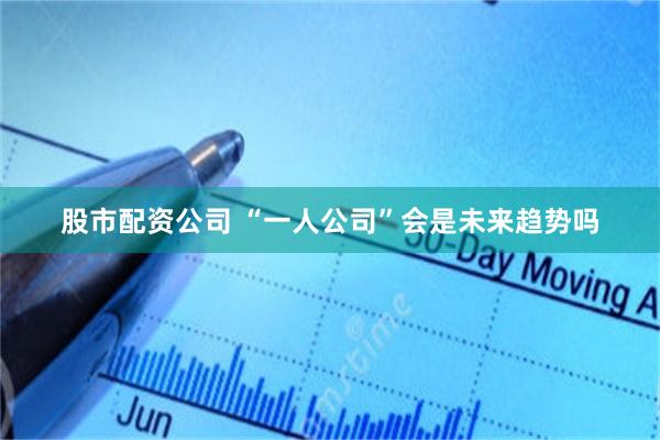 股市配资公司 “一人公司”会是未来趋势吗